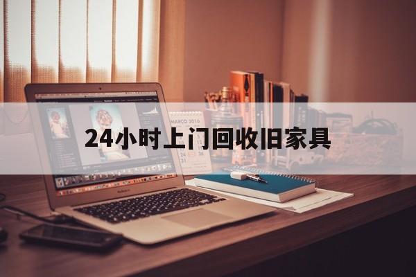德清最新24小时上门回收旧家具方法分析(最方便真实的德清附近上门回收旧家具方法)