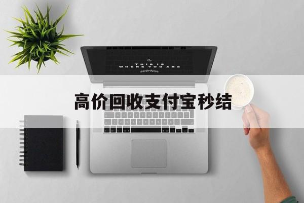 德清最新高价回收支付宝秒结方法分析(最方便真实的德清24小时高价回收支付宝秒结平台方法)