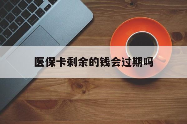 德清最新医保卡剩余的钱会过期吗方法分析(最方便真实的德清医保账户里面的钱会过期吗方法)