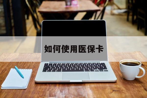 德清最新如何使用医保卡方法分析(最方便真实的德清大学生就医如何使用医保卡方法)