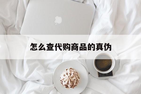 德清最新怎么查代购商品的真伪方法分析(最方便真实的德清怎样查代购商品真伪方法)