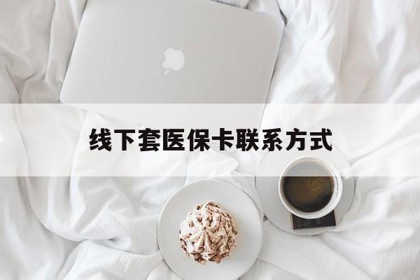 德清最新线下套医保卡联系方式方法分析(最方便真实的德清有没有网上套医保卡方法)