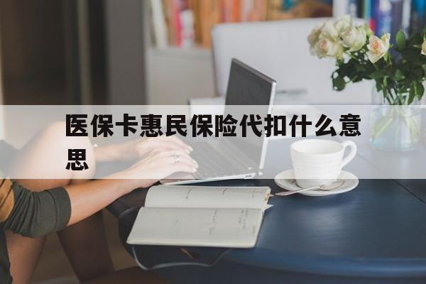 德清最新医保卡惠民保险代扣什么意思方法分析(最方便真实的德清医保卡惠民保险代扣什么意思啊方法)