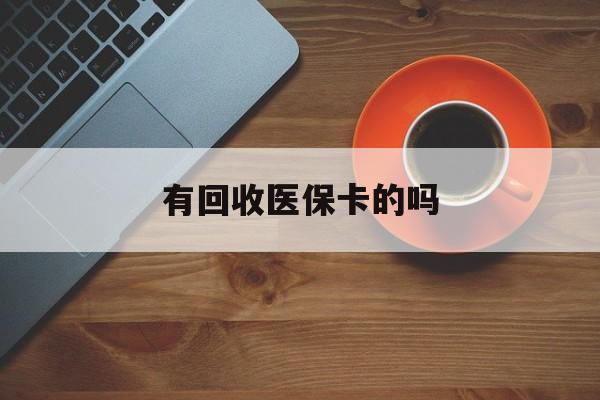 德清最新有回收医保卡的吗方法分析(最方便真实的德清有回收医保卡的吗在哪里方法)