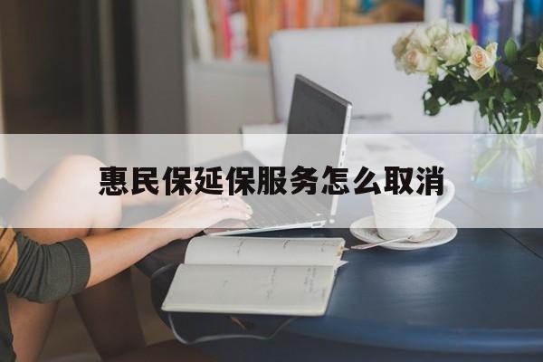 德清最新惠民保延保服务怎么取消方法分析(最方便真实的德清惠民保延保服务怎么取消申请方法)
