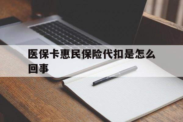 德清最新医保卡惠民保险代扣是怎么回事方法分析(最方便真实的德清惠民医保好吗方法)